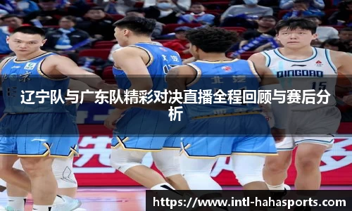 辽宁队与广东队精彩对决直播全程回顾与赛后分析