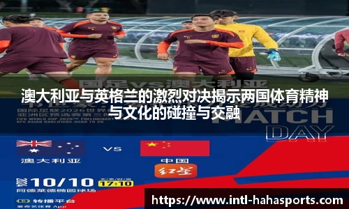 澳大利亚与英格兰的激烈对决揭示两国体育精神与文化的碰撞与交融