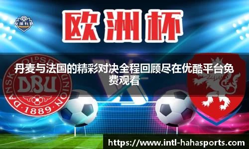丹麦与法国的精彩对决全程回顾尽在优酷平台免费观看