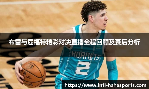 布雷与屈福特精彩对决直播全程回顾及赛后分析