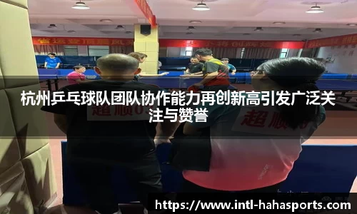 杭州乒乓球队团队协作能力再创新高引发广泛关注与赞誉