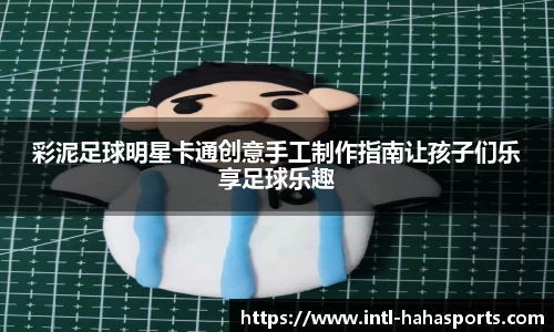 彩泥足球明星卡通创意手工制作指南让孩子们乐享足球乐趣