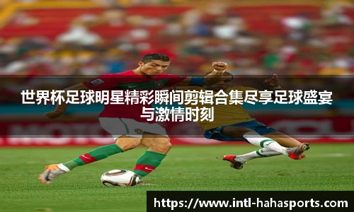 世界杯足球明星精彩瞬间剪辑合集尽享足球盛宴与激情时刻